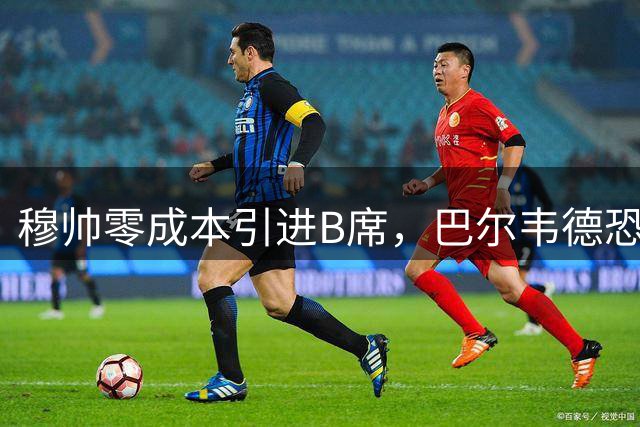 穆帅零成本引进B席，巴尔韦德恐失主力位置？